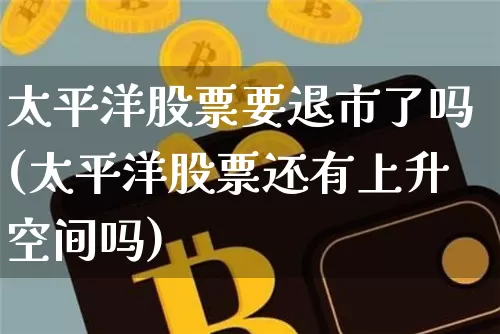 太平洋股票要退市了吗(太平洋股票还有上升空间吗)_https://www.jyywjc.com_股票板块_第1张