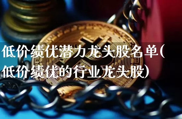 低价绩优潜力龙头股名单(低价绩优的行业龙头股)_https://www.jyywjc.com_股票板块_第1张