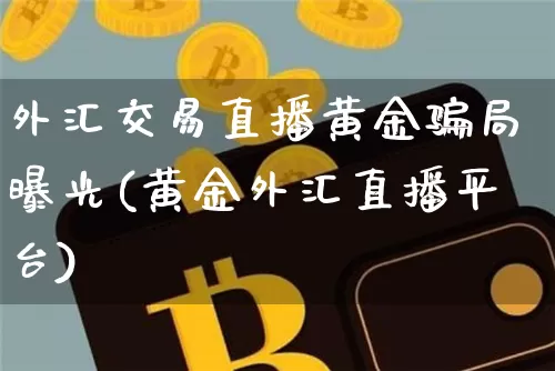外汇交易直播黄金骗局曝光(黄金外汇直播平台)_https://www.jyywjc.com_上交所_第1张