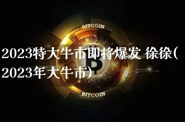 2023特大牛市即将爆发 徐徐(2023年大牛市)_https://www.jyywjc.com_股票板块_第1张