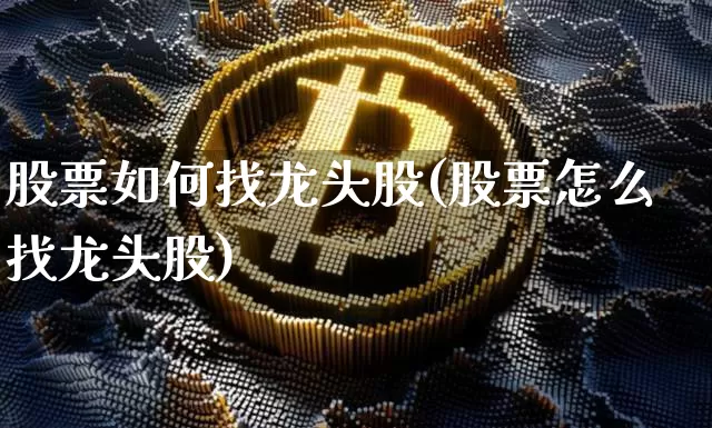 股票如何找龙头股(股票怎么找龙头股)_https://www.jyywjc.com_上交所_第1张