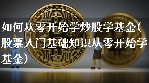 如何从零开始学炒股学基金(股票入门基础知识从零开始学基金)_https://www.jyywjc.com_创业板_第1张