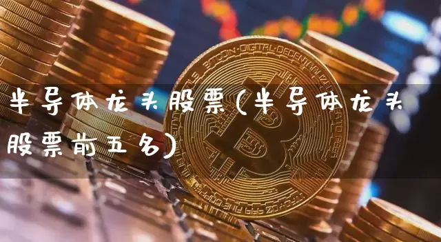 半导体龙头股票(半导体龙头股票前五名)_https://www.jyywjc.com_股票板块_第1张