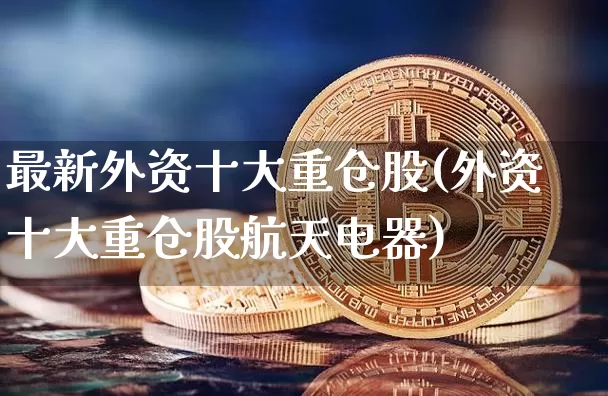 最新外资十大重仓股(外资十大重仓股航天电器)_https://www.jyywjc.com_股票行情_第1张