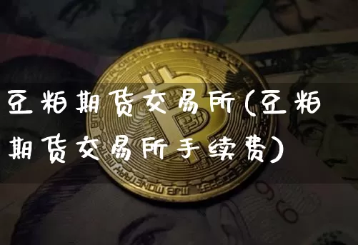 豆粕期货交易所(豆粕期货交易所手续费)_https://www.jyywjc.com_股票价格_第1张