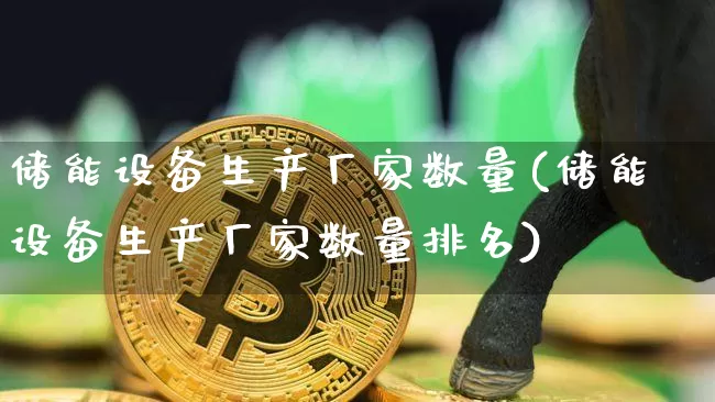储能设备生产厂家数量(储能设备生产厂家数量排名)_https://www.jyywjc.com_股票行情_第1张