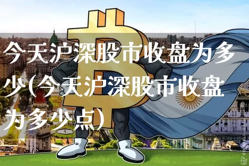 今天沪深股市收盘为多少(今天沪深股市收盘为多少点)_https://www.jyywjc.com_深交所_第1张