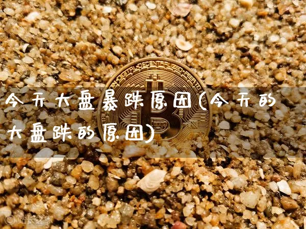 今天大盘暴跌原因(今天的大盘跌的原因)_https://www.jyywjc.com_股票趋势_第1张