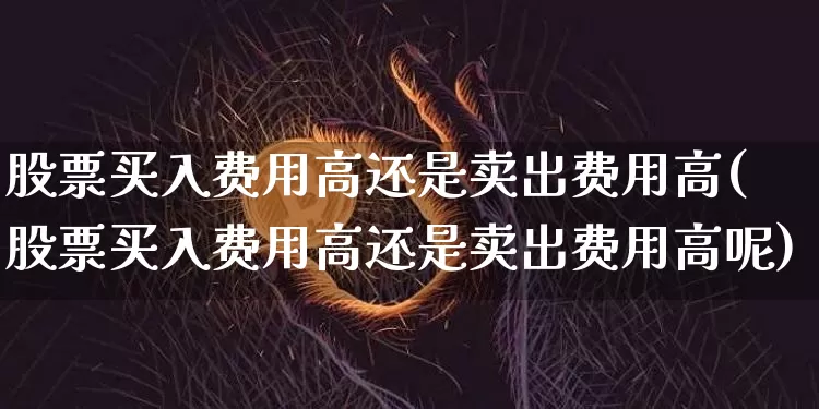 股票买入费用高还是卖出费用高(股票买入费用高还是卖出费用高呢)_https://www.jyywjc.com_股票板块_第1张