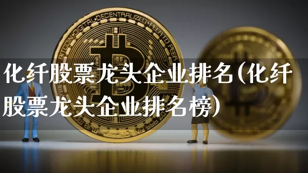 化纤股票龙头企业排名(化纤股票龙头企业排名榜)_https://www.jyywjc.com_股票板块_第1张
