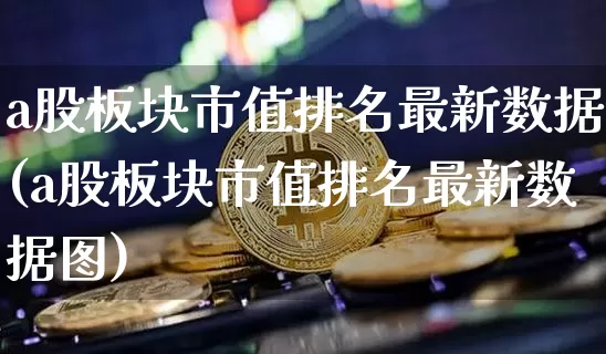 a股板块市值排名最新数据(a股板块市值排名最新数据图)_https://www.jyywjc.com_深交所_第1张
