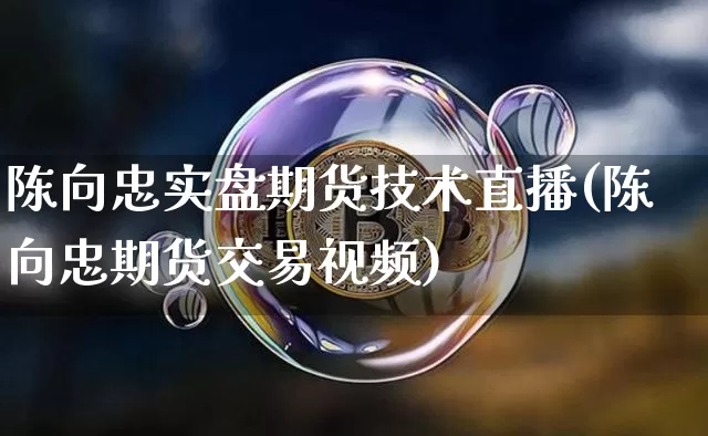 陈向忠实盘期货技术直播(陈向忠期货交易视频)_https://www.jyywjc.com_创业板_第1张