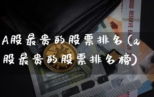 A股最贵的股票排名(a股最贵的股票排名榜)_https://www.jyywjc.com_深交所_第1张