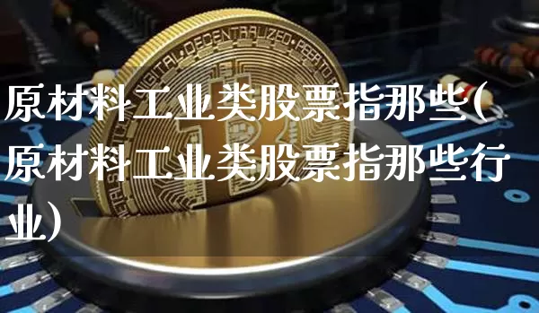 原材料工业类股票指那些(原材料工业类股票指那些行业)_https://www.jyywjc.com_股票_第1张