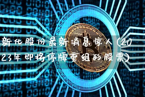 新化股份最新消息惊人(2023年即将停牌重组的股票)_https://www.jyywjc.com_股票趋势_第1张