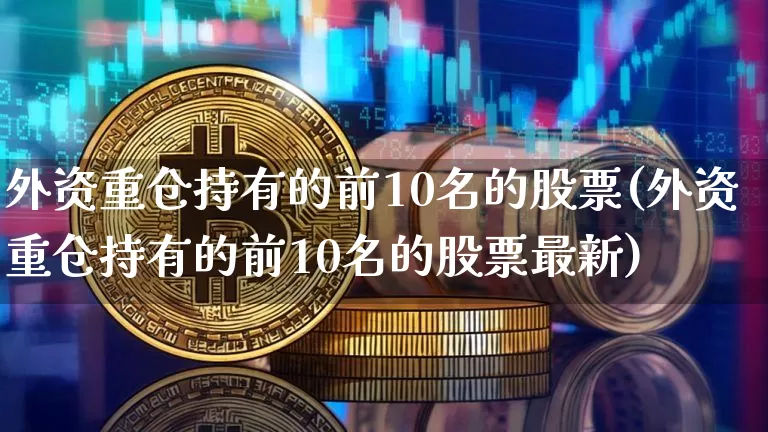 外资重仓持有的前10名的股票(外资重仓持有的前10名的股票最新)_https://www.jyywjc.com_股票行情_第1张