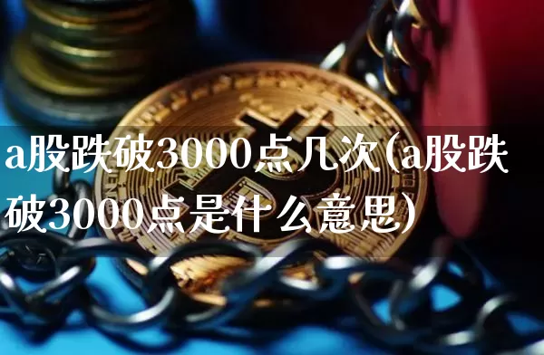 a股跌破3000点几次(a股跌破3000点是什么意思)_https://www.jyywjc.com_上交所_第1张