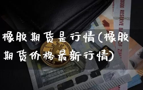 橡胶期货是行情(橡胶期货价格最新行情)_https://www.jyywjc.com_股票_第1张