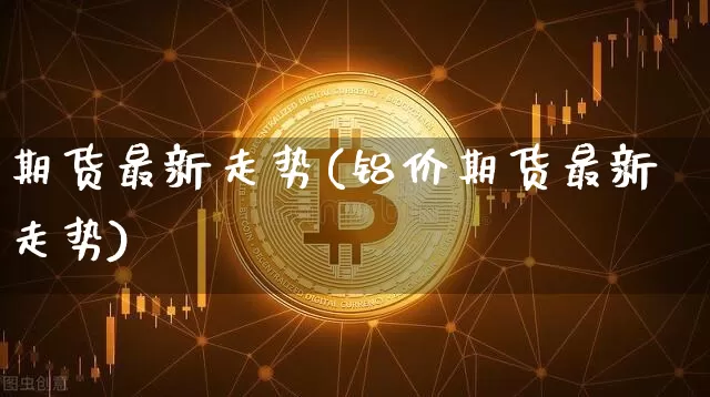 期货最新走势(铝价期货最新走势)_https://www.jyywjc.com_股票趋势_第1张
