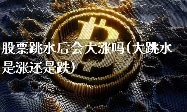 股票跳水后会大涨吗(大跳水是涨还是跌)_https://www.jyywjc.com_股票趋势_第1张