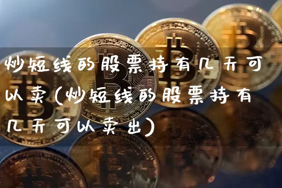 炒短线的股票持有几天可以卖(炒短线的股票持有几天可以卖出)_https://www.jyywjc.com_股票价格_第1张
