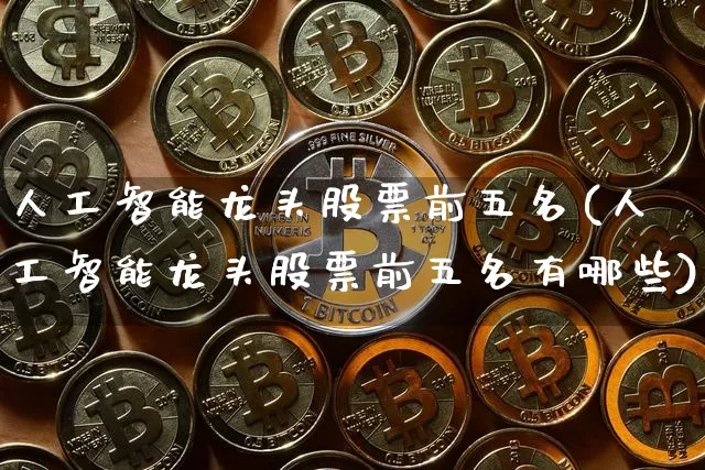 人工智能龙头股票前五名(人工智能龙头股票前五名有哪些)_https://www.jyywjc.com_科创板_第1张