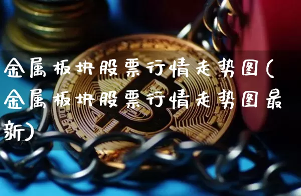 金属板块股票行情走势图(金属板块股票行情走势图最新)_https://www.jyywjc.com_创业板_第1张