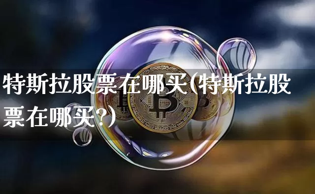 特斯拉股票在哪买(特斯拉股票在哪买?)_https://www.jyywjc.com_股票行情_第1张
