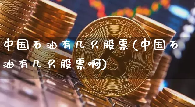 中国石油有几只股票(中国石油有几只股票啊)_https://www.jyywjc.com_股票行情_第1张