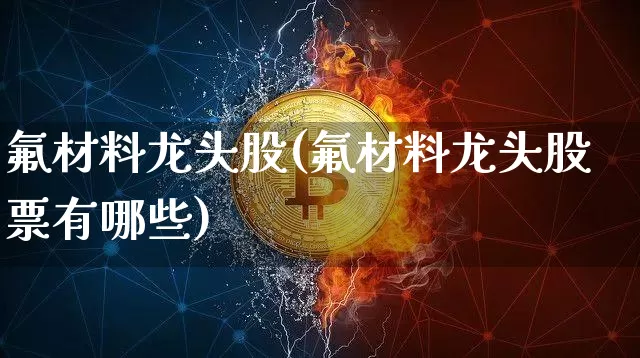 氟材料龙头股(氟材料龙头股票有哪些)_https://www.jyywjc.com_股票价格_第1张
