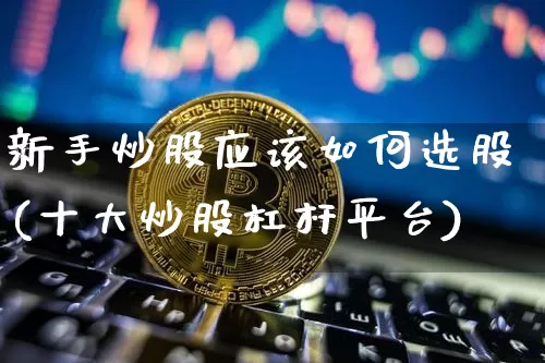 新手炒股应该如何选股(十大炒股杠杆平台)_https://www.jyywjc.com_股票趋势_第1张