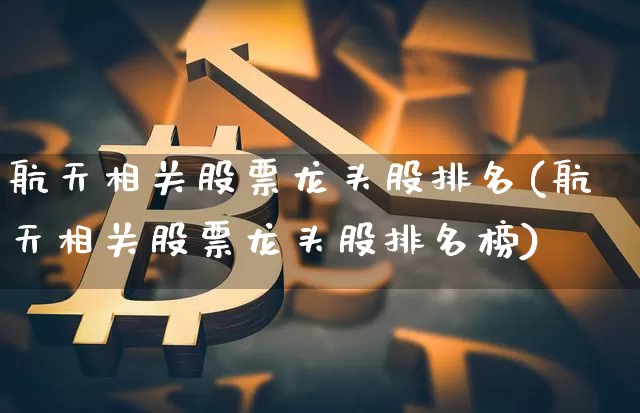 航天相关股票龙头股排名(航天相关股票龙头股排名榜)_https://www.jyywjc.com_股票_第1张