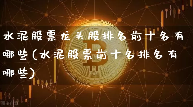 水泥股票龙头股排名前十名有哪些(水泥股票前十名排名有哪些)_https://www.jyywjc.com_股票趋势_第1张