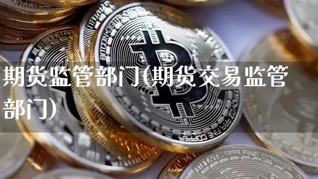 期货监管部门(期货交易监管部门)_https://www.jyywjc.com_上交所_第1张