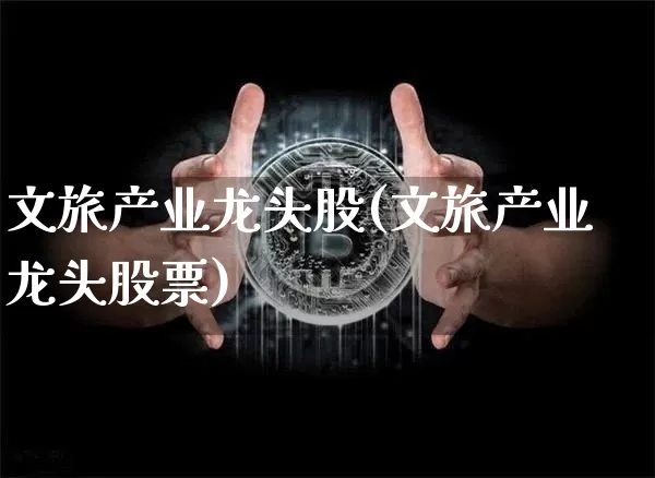 文旅产业龙头股(文旅产业龙头股票)_https://www.jyywjc.com_股票价格_第1张