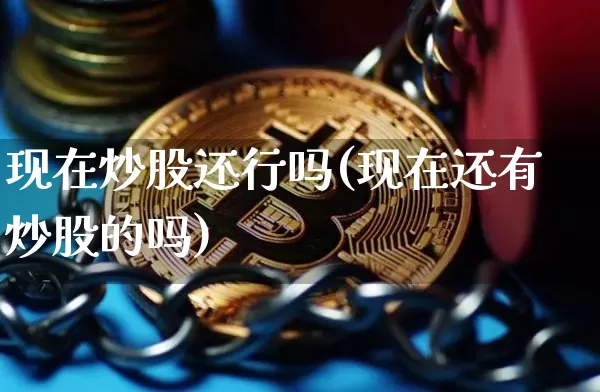 现在炒股还行吗(现在还有炒股的吗)_https://www.jyywjc.com_科创板_第1张