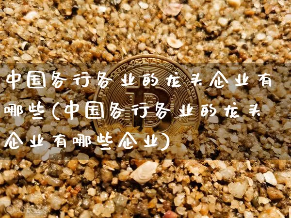 中国各行各业的龙头企业有哪些(中国各行各业的龙头企业有哪些企业)_https://www.jyywjc.com_股票板块_第1张