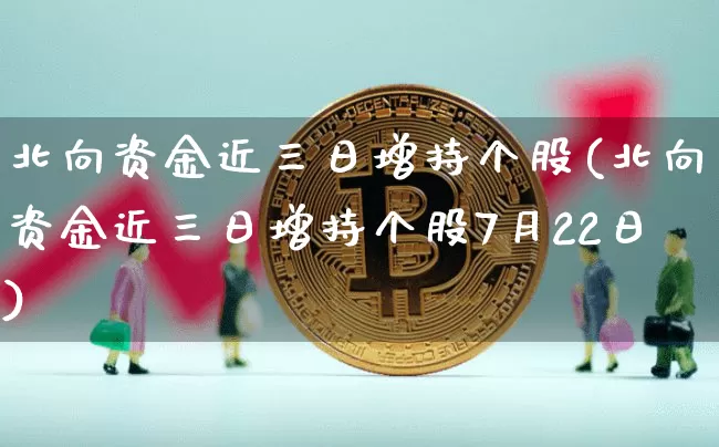北向资金近三日增持个股(北向资金近三日增持个股7月22日)_https://www.jyywjc.com_股票价格_第1张