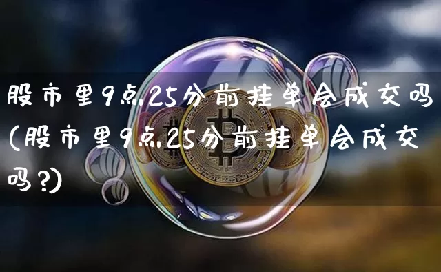 股市里9点25分前挂单会成交吗(股市里9点25分前挂单会成交吗?)_https://www.jyywjc.com_科创板_第1张