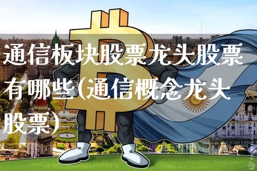 通信板块股票龙头股票有哪些(通信概念龙头股票)_https://www.jyywjc.com_创业板_第1张