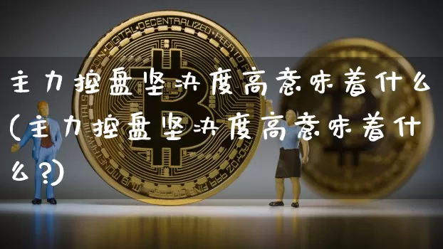 主力控盘坚决度高意味着什么(主力控盘坚决度高意味着什么?)_https://www.jyywjc.com_股票行情_第1张