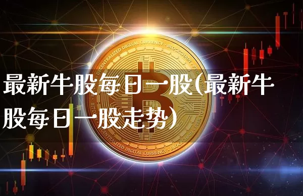 最新牛股每日一股(最新牛股每日一股走势)_https://www.jyywjc.com_股票趋势_第1张