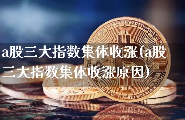 a股三大指数集体收涨(a股三大指数集体收涨原因)_https://www.jyywjc.com_上交所_第1张