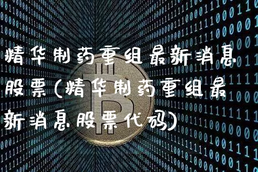 精华制药重组最新消息股票(精华制药重组最新消息股票代码)_https://www.jyywjc.com_股票_第1张