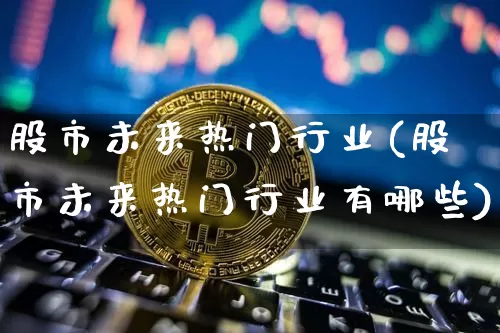 股市未来热门行业(股市未来热门行业有哪些)_https://www.jyywjc.com_北交所_第1张