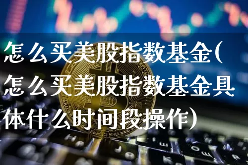 怎么买美股指数基金(怎么买美股指数基金具体什么时间段操作)_https://www.jyywjc.com_股票趋势_第1张