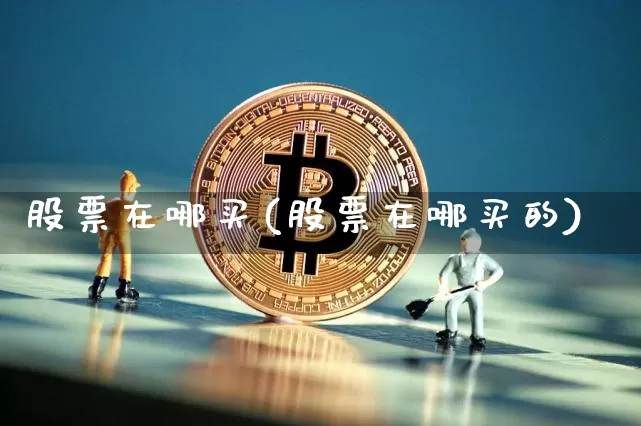 股票在哪买(股票在哪买的)_https://www.jyywjc.com_股票_第1张