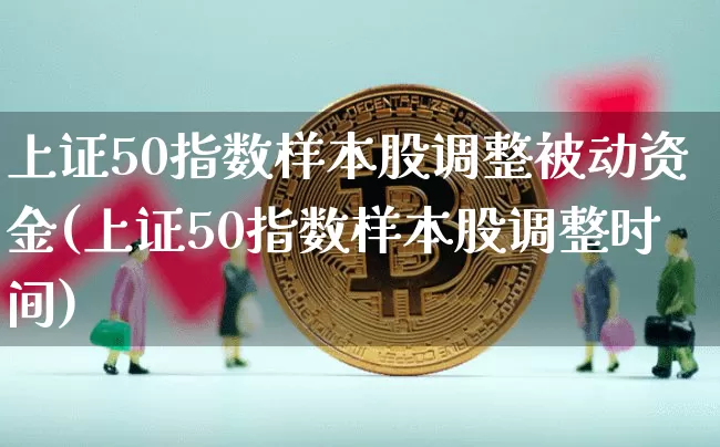 上证50指数样本股调整被动资金(上证50指数样本股调整时间)_https://www.jyywjc.com_上交所_第1张