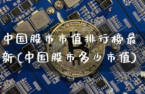 中国股市市值排行榜最新(中国股市多少市值)_https://www.jyywjc.com_创业板_第1张