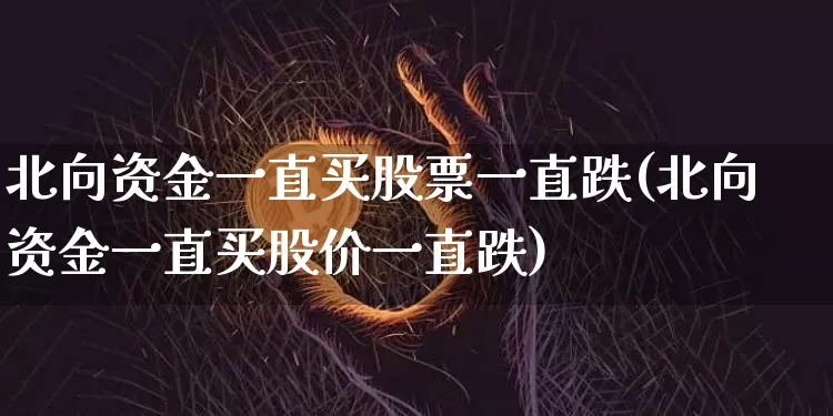 北向资金一直买股票一直跌(北向资金一直买股价一直跌)_https://www.jyywjc.com_股票行情_第1张